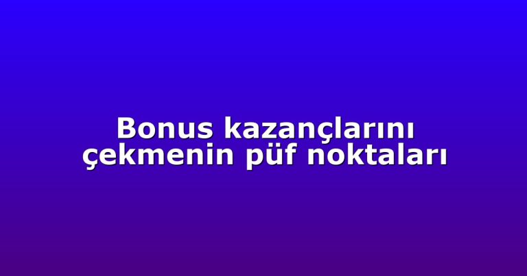 Bonus kazançlarını çekmenin püf noktaları