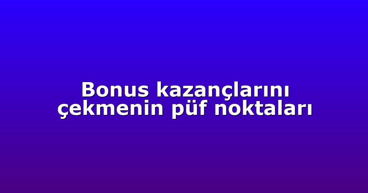 Bonus kazançlarını çekmenin püf noktaları