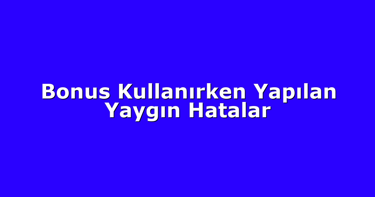 Bonus Kullanırken Yapılan Yaygın Hatalar
