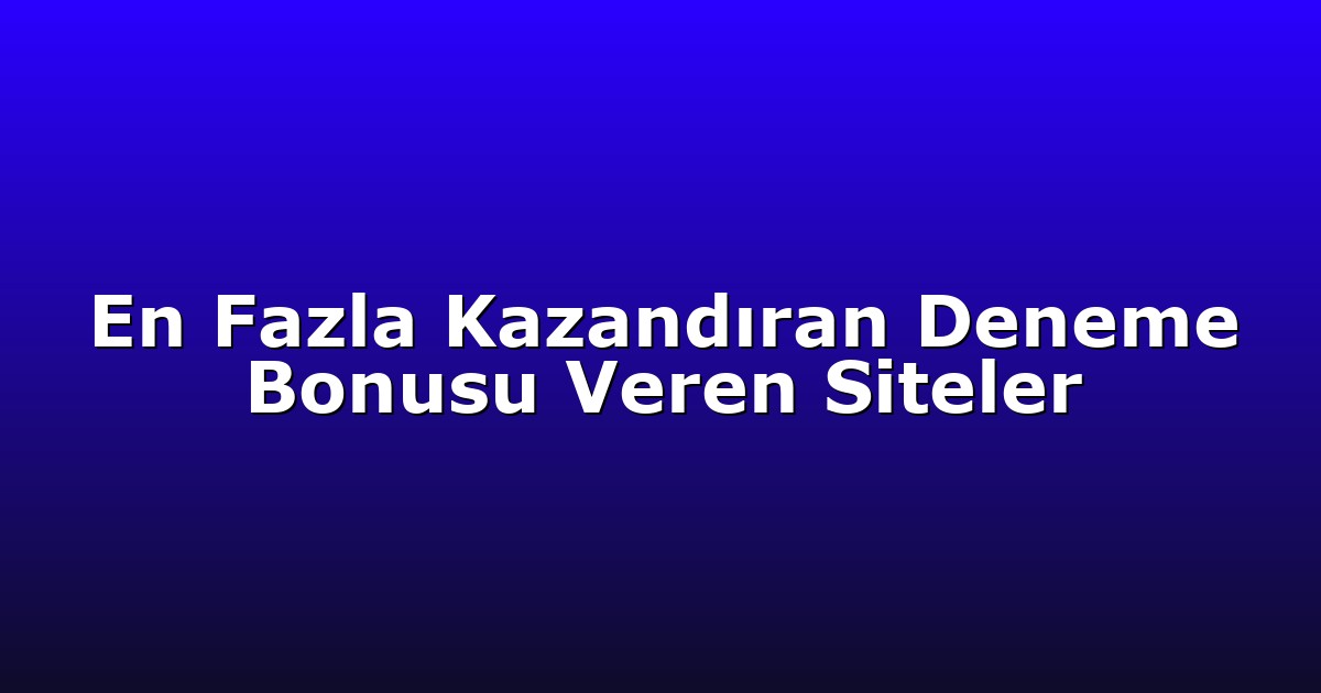 En Fazla Kazandıran Deneme Bonusu Veren Siteler