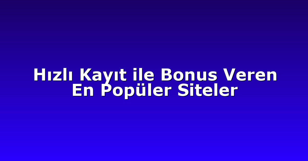 Hızlı Kayıt ile Bonus Veren En Popüler Siteler