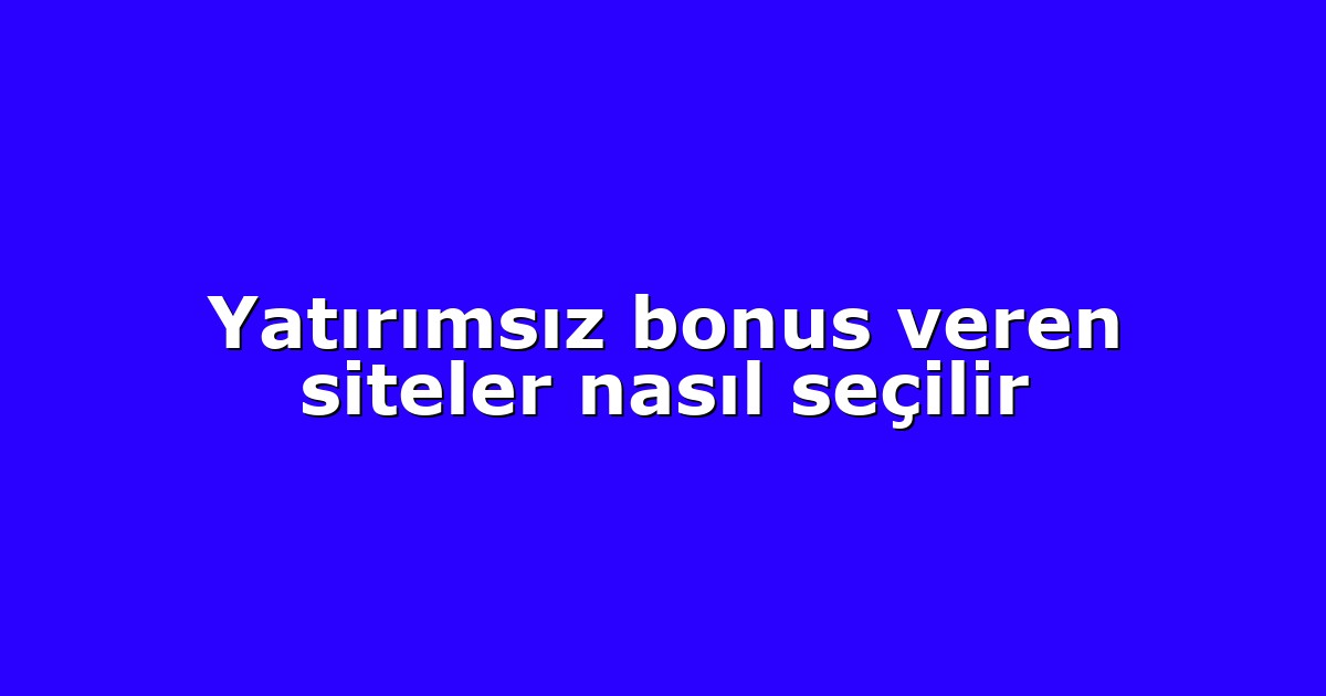 Yatırımsız bonus veren siteler nasıl seçilir