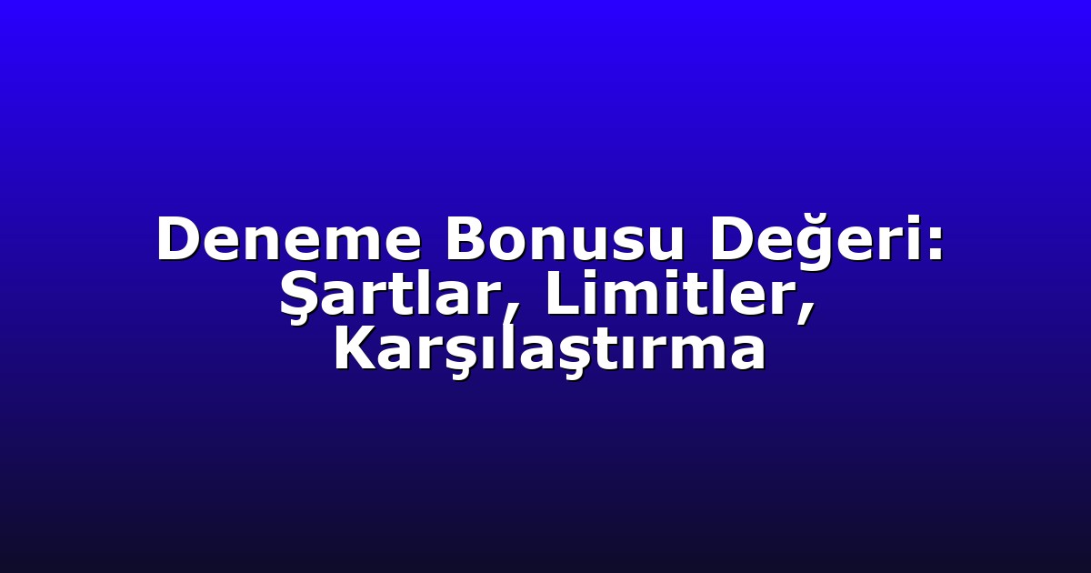 Deneme Bonusu Değeri: Şartlar, Limitler, Karşılaştırma