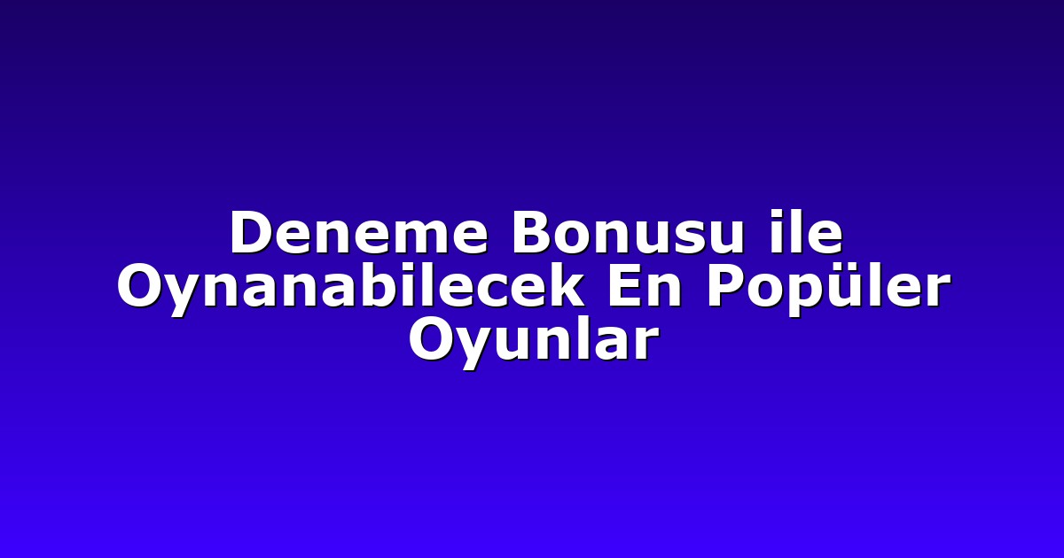 Deneme Bonusu ile Oynanabilecek En Popüler Oyunlar