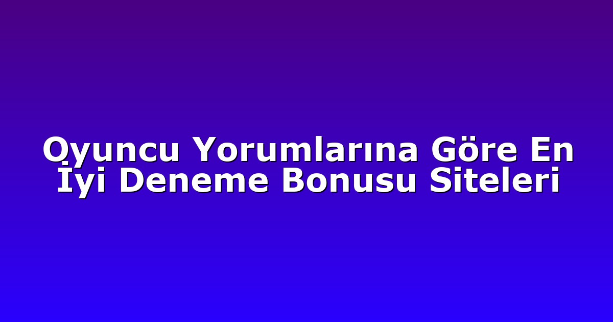 Oyuncu Yorumlarına Göre En İyi Deneme Bonusu Siteleri