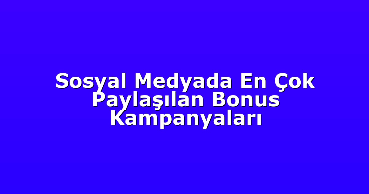 Sosyal Medyada En Çok Paylaşılan Bonus Kampanyaları